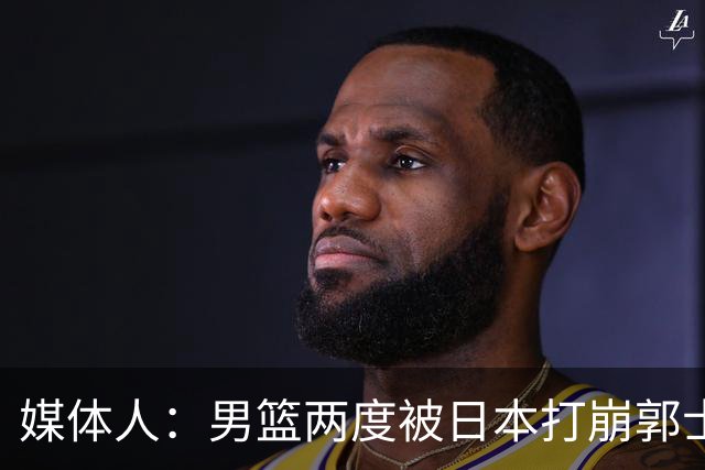 媒体人：男篮两度被日本打崩郭士强应担责 我觉得可以提前换帅