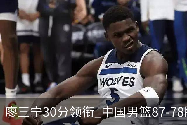 廖三宁30分领衔 中国男篮87-78胜沙特挺进亚运四强