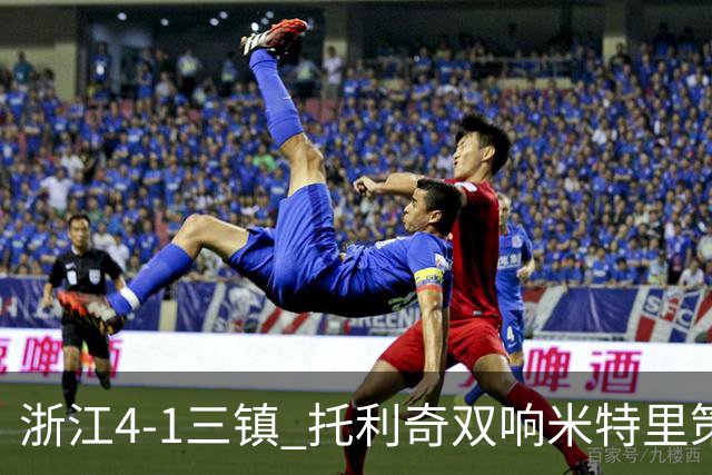 浙江4-1三镇 托利奇双响米特里策无解一条龙+传射李昂飞踹直红